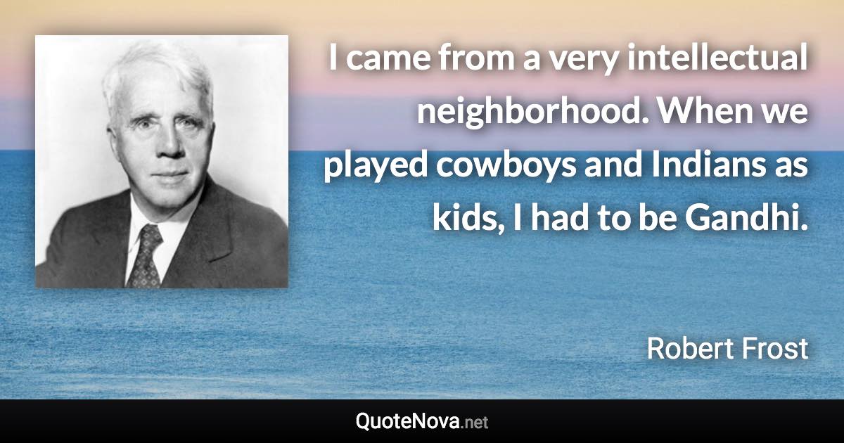 I came from a very intellectual neighborhood. When we played cowboys and Indians as kids, I had to be Gandhi. - Robert Frost quote