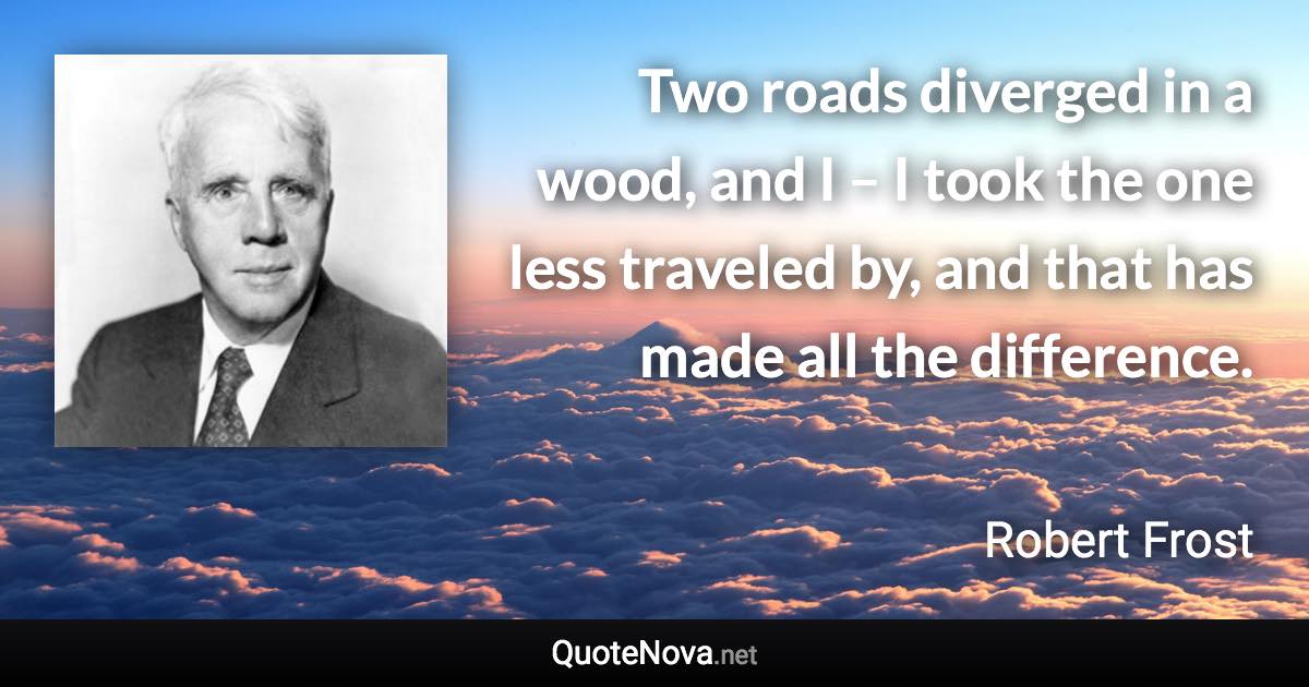 Two roads diverged in a wood, and I – I took the one less traveled by, and that has made all the difference. - Robert Frost quote