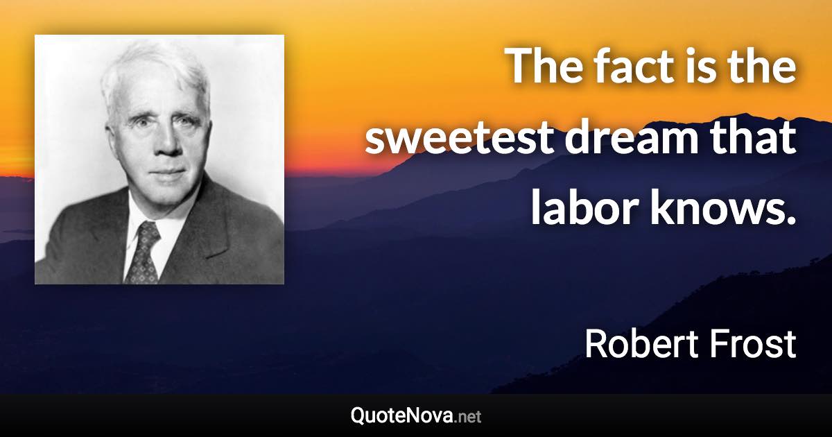 The fact is the sweetest dream that labor knows. - Robert Frost quote