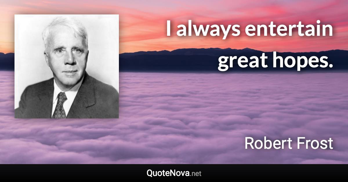 I always entertain great hopes. - Robert Frost quote