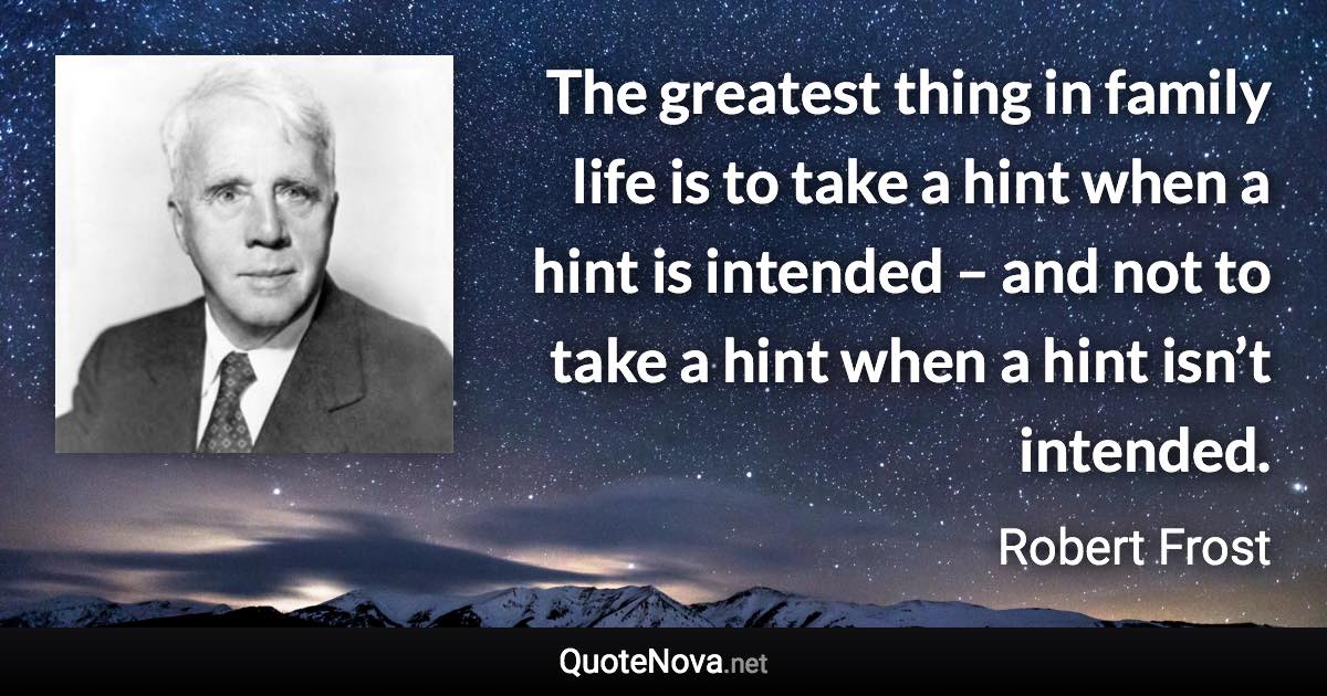 The greatest thing in family life is to take a hint when a hint is intended – and not to take a hint when a hint isn’t intended. - Robert Frost quote