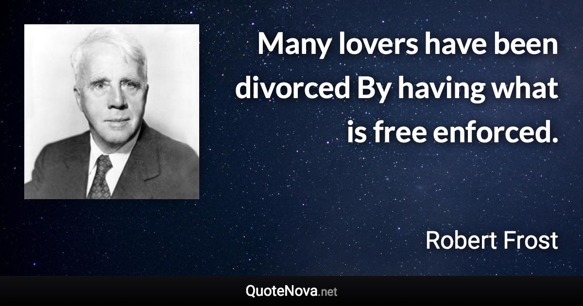 Many lovers have been divorced By having what is free enforced. - Robert Frost quote