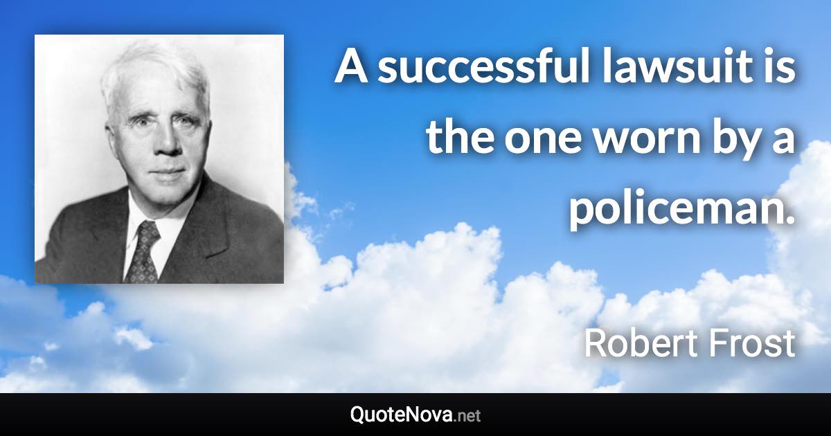 A successful lawsuit is the one worn by a policeman. - Robert Frost quote