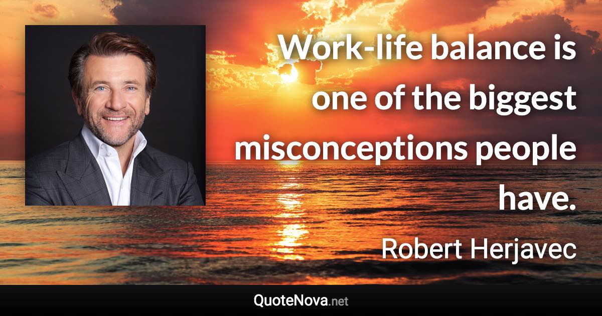 Work-life balance is one of the biggest misconceptions people have. - Robert Herjavec quote