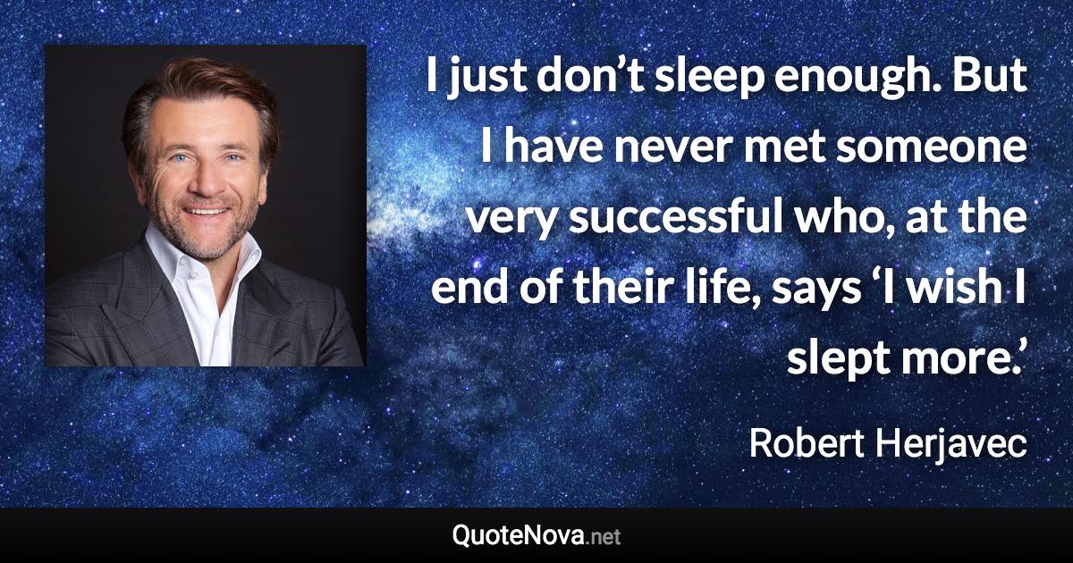I just don’t sleep enough. But I have never met someone very successful who, at the end of their life, says ‘I wish I slept more.’ - Robert Herjavec quote