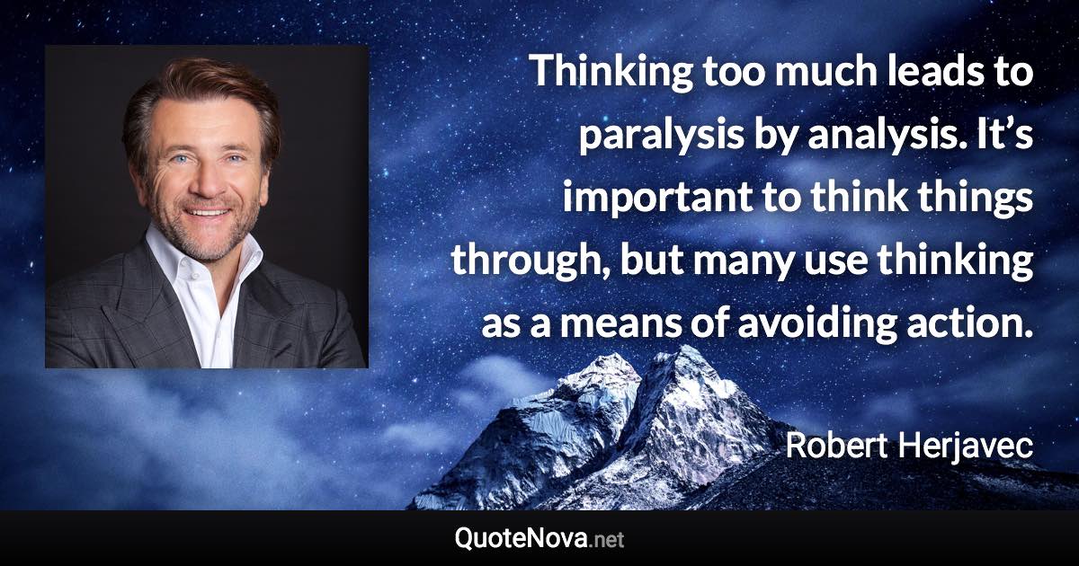 Thinking too much leads to paralysis by analysis. It’s important to think things through, but many use thinking as a means of avoiding action. - Robert Herjavec quote