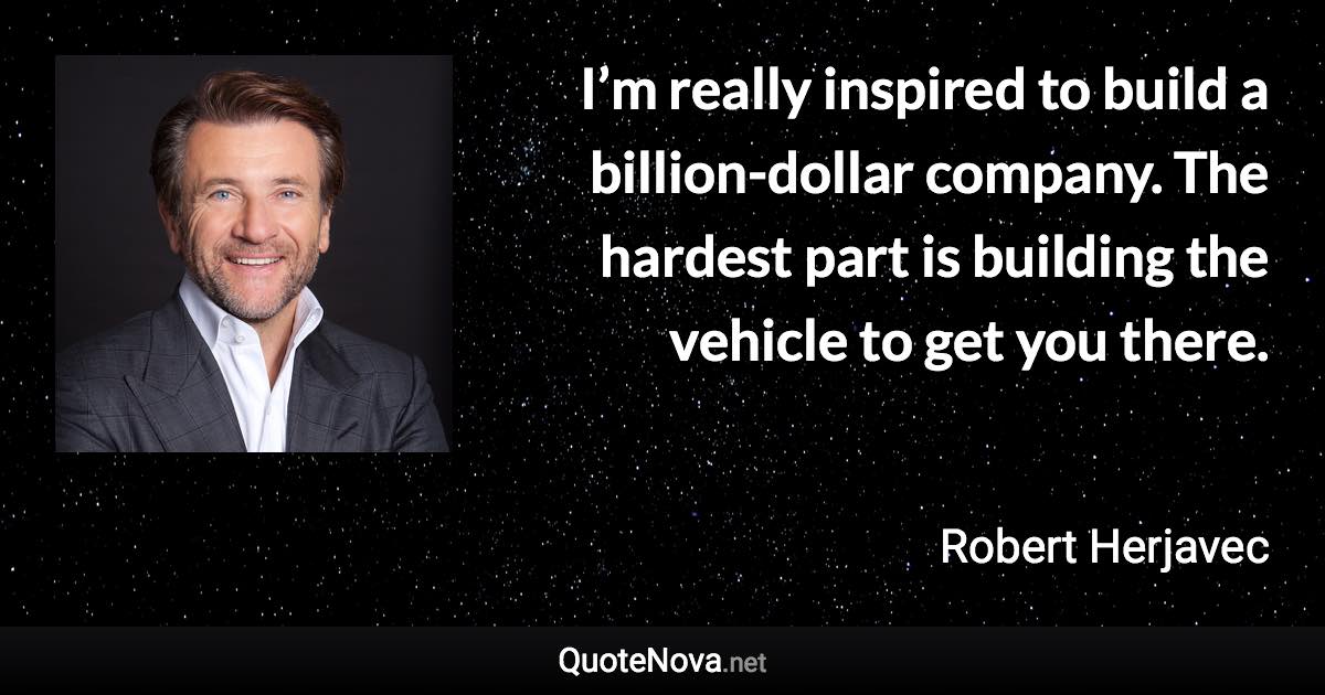 I’m really inspired to build a billion-dollar company. The hardest part is building the vehicle to get you there. - Robert Herjavec quote