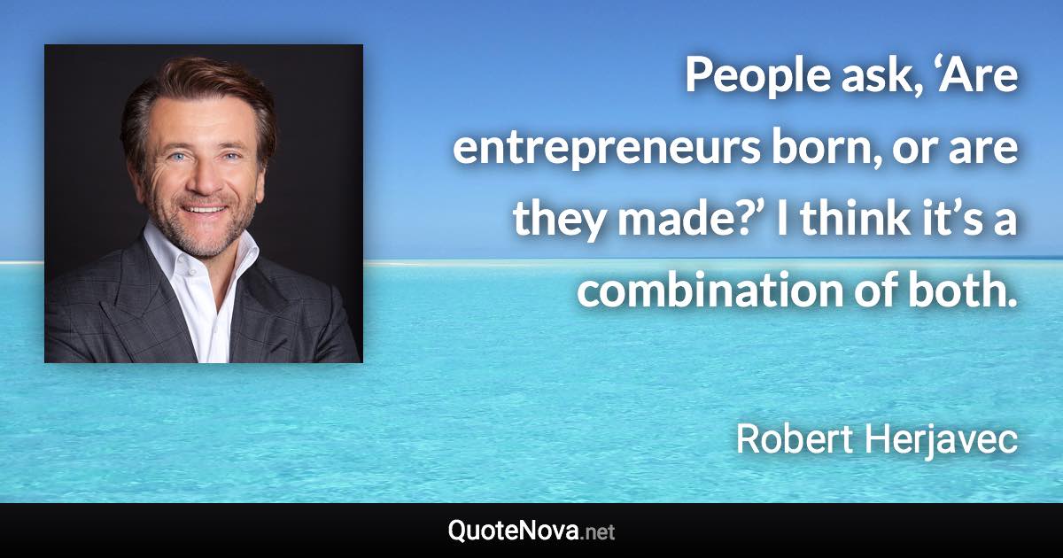 People ask, ‘Are entrepreneurs born, or are they made?’ I think it’s a combination of both. - Robert Herjavec quote