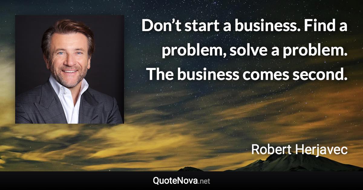 Don’t start a business. Find a problem, solve a problem. The business comes second. - Robert Herjavec quote