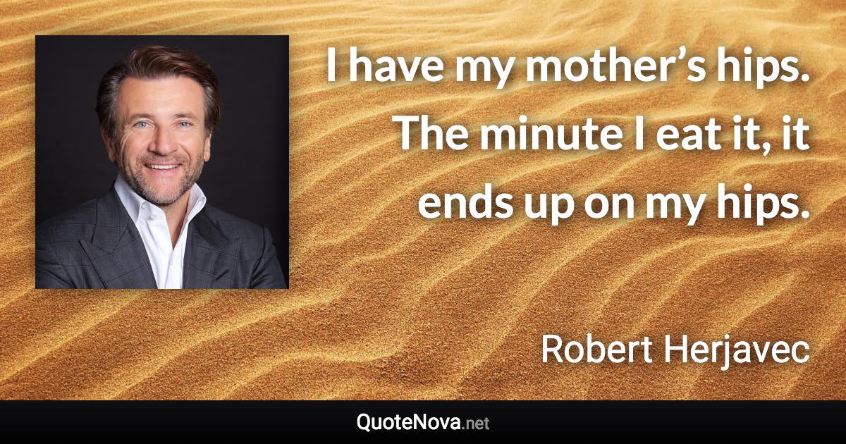 I have my mother’s hips. The minute I eat it, it ends up on my hips. - Robert Herjavec quote