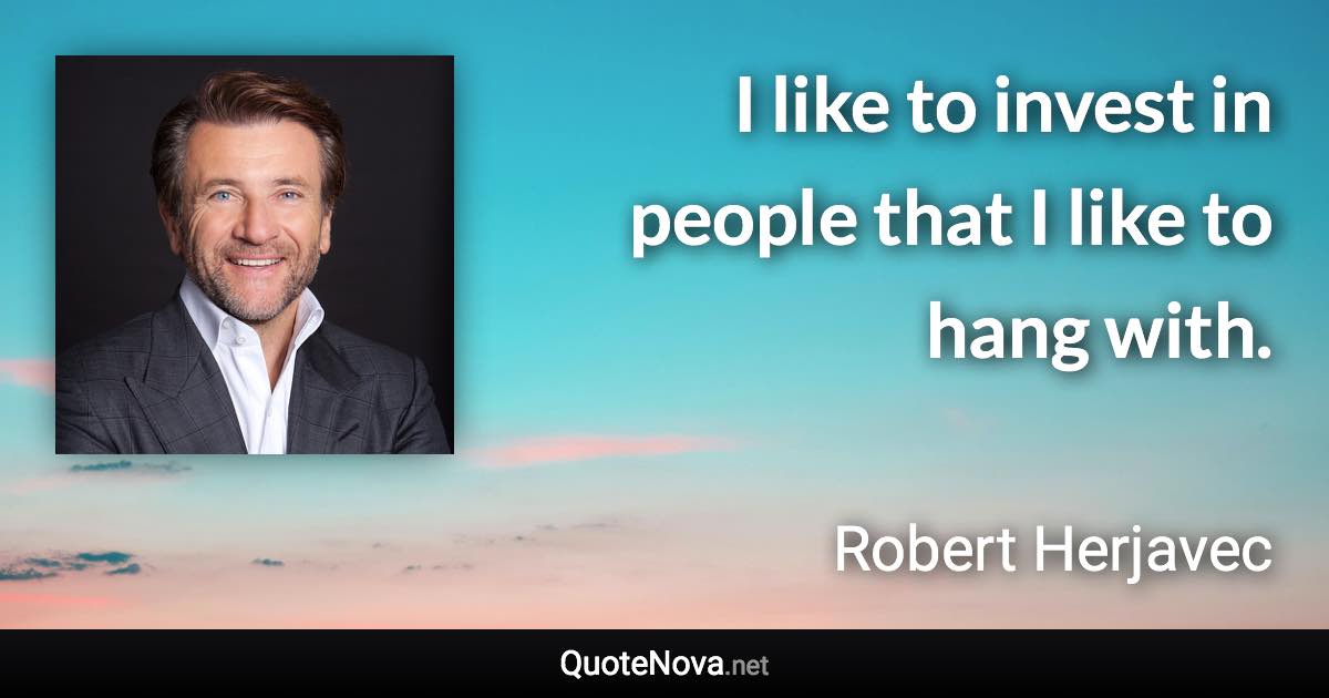 I like to invest in people that I like to hang with. - Robert Herjavec quote