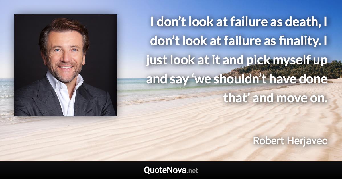 I don’t look at failure as death, I don’t look at failure as finality. I just look at it and pick myself up and say ‘we shouldn’t have done that’ and move on. - Robert Herjavec quote