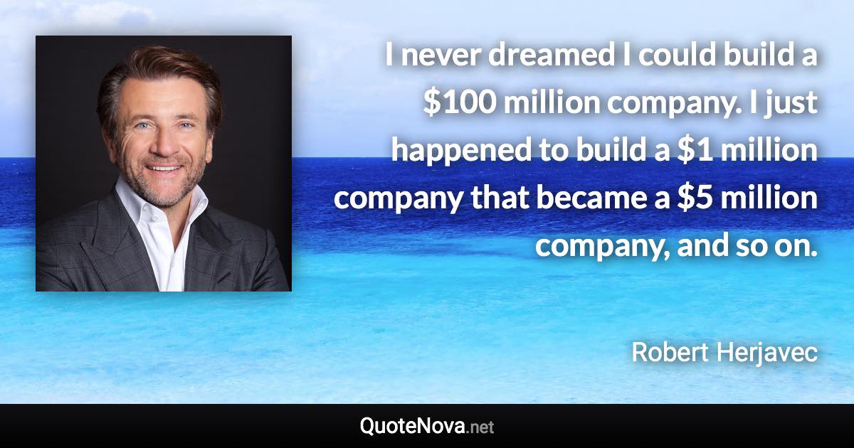I never dreamed I could build a $100 million company. I just happened to build a $1 million company that became a $5 million company, and so on. - Robert Herjavec quote