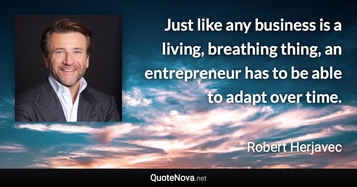 Just like any business is a living, breathing thing, an entrepreneur has to be able to adapt over time. - Robert Herjavec quote