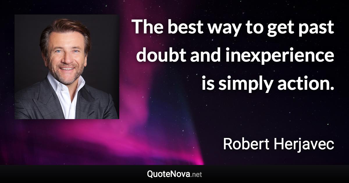 The best way to get past doubt and inexperience is simply action. - Robert Herjavec quote