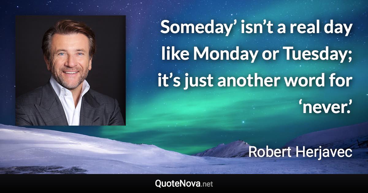Someday’ isn’t a real day like Monday or Tuesday; it’s just another word for ‘never.’ - Robert Herjavec quote