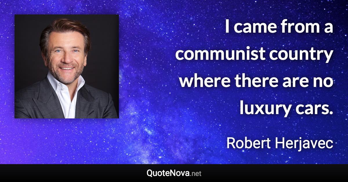 I came from a communist country where there are no luxury cars. - Robert Herjavec quote