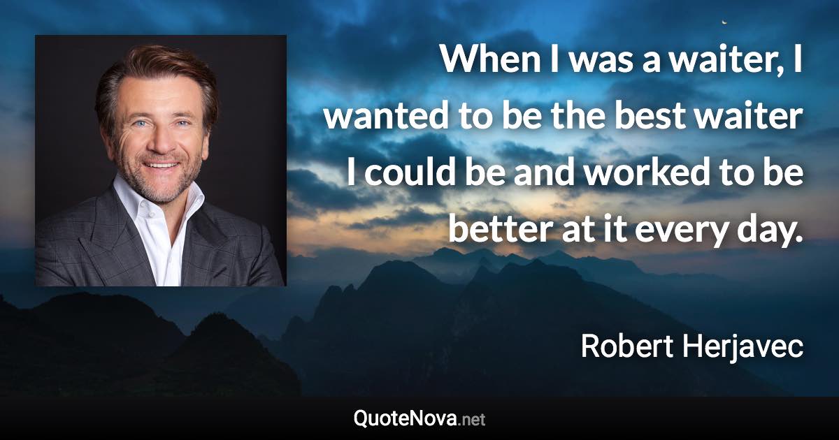 When I was a waiter, I wanted to be the best waiter I could be and worked to be better at it every day. - Robert Herjavec quote