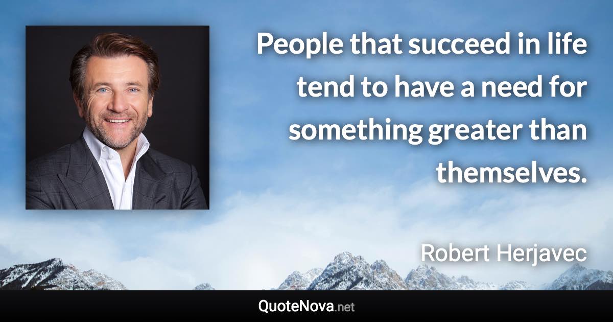 People that succeed in life tend to have a need for something greater than themselves. - Robert Herjavec quote