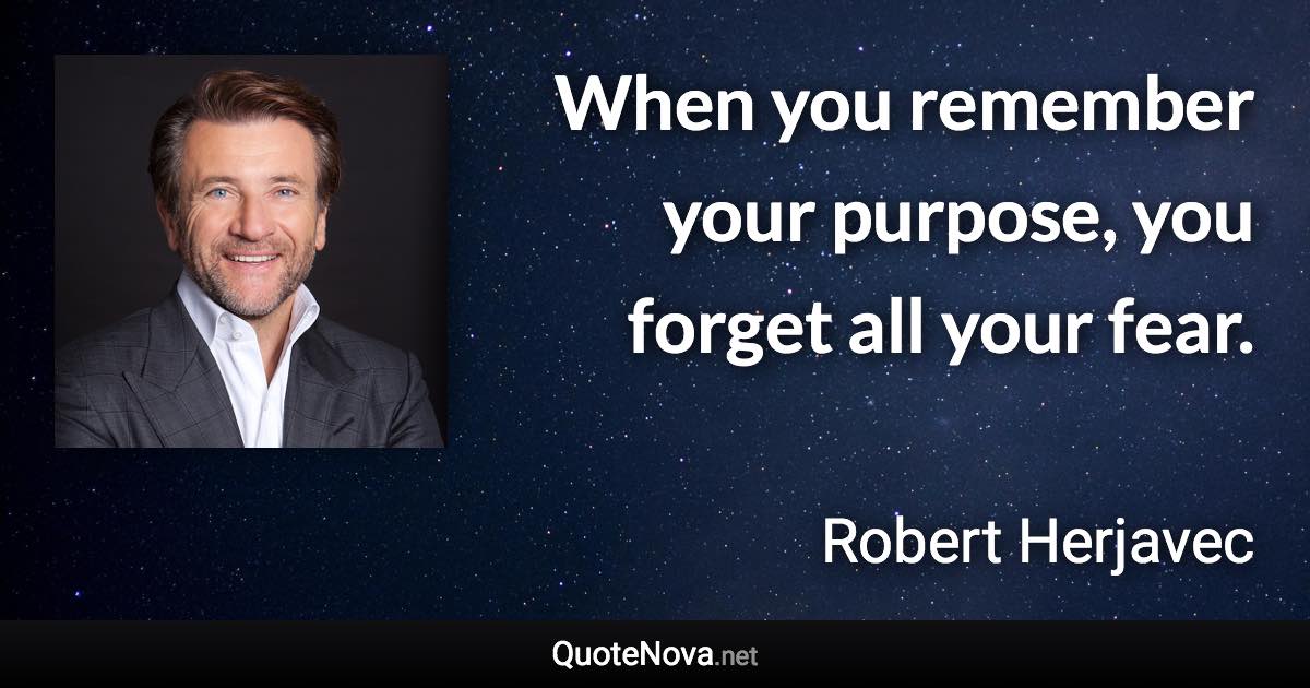 When you remember your purpose, you forget all your fear. - Robert Herjavec quote