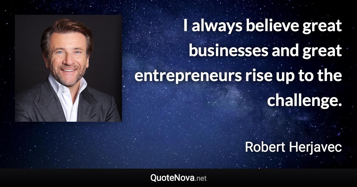I always believe great businesses and great entrepreneurs rise up to the challenge. - Robert Herjavec quote