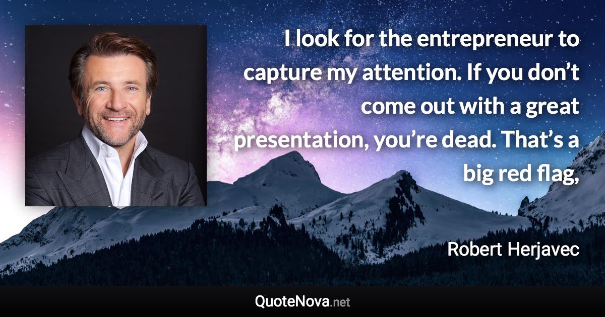 I look for the entrepreneur to capture my attention. If you don’t come out with a great presentation, you’re dead. That’s a big red flag, - Robert Herjavec quote