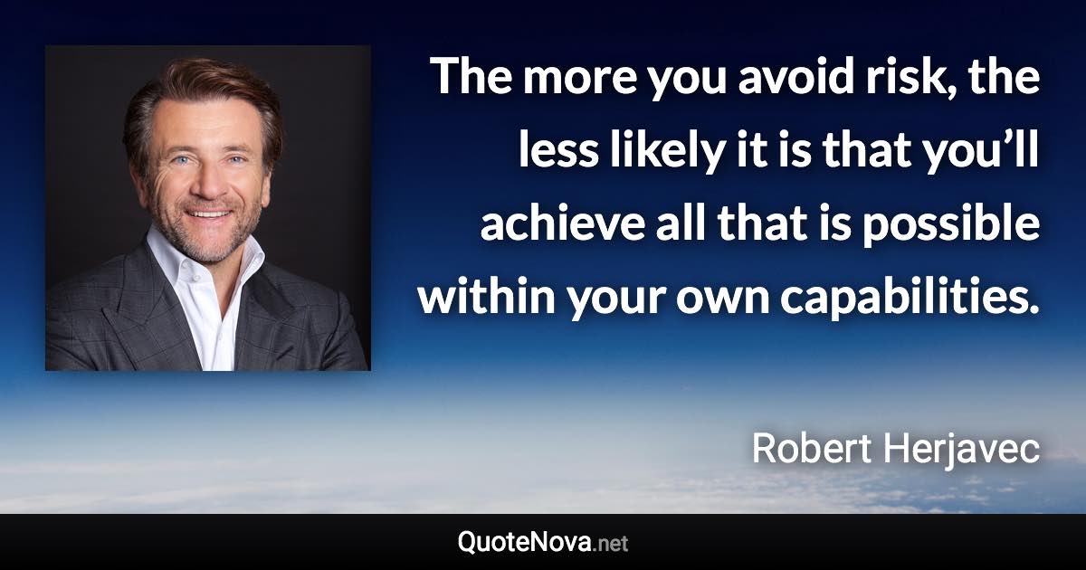 The more you avoid risk, the less likely it is that you’ll achieve all that is possible within your own capabilities. - Robert Herjavec quote