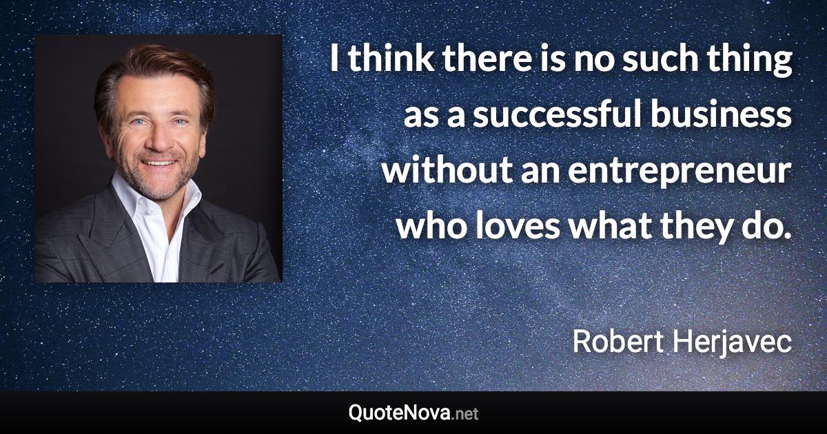 I think there is no such thing as a successful business without an entrepreneur who loves what they do. - Robert Herjavec quote