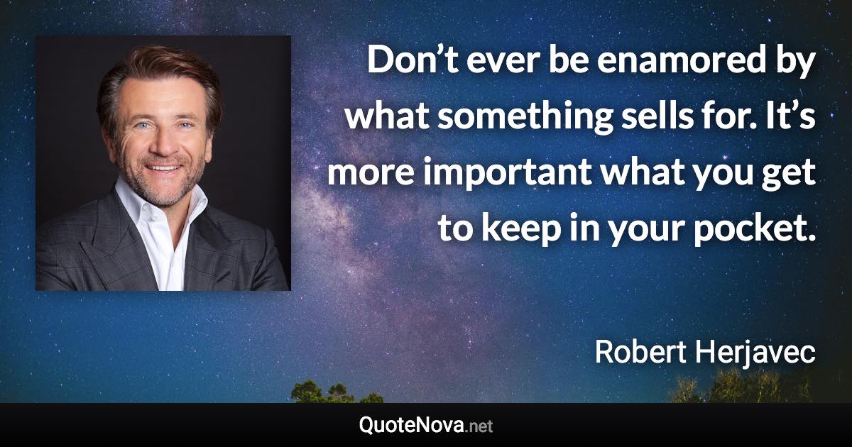 Don’t ever be enamored by what something sells for. It’s more important what you get to keep in your pocket. - Robert Herjavec quote