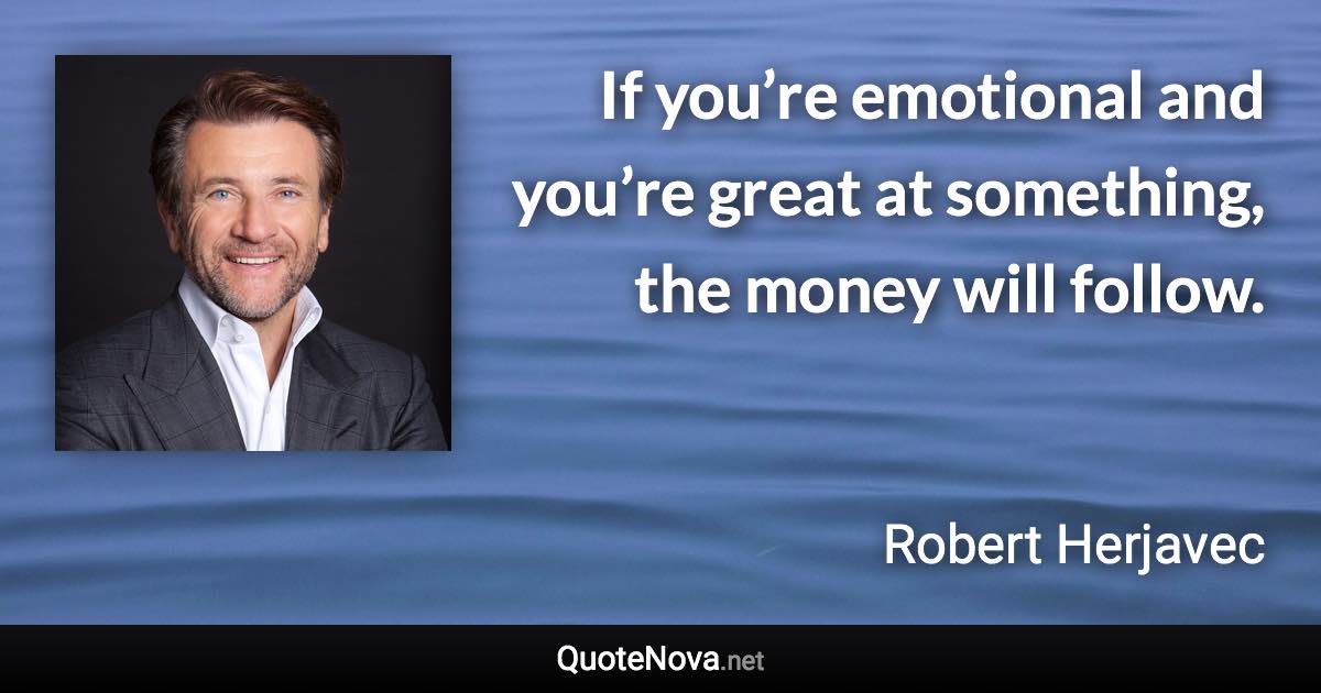 If you’re emotional and you’re great at something, the money will follow. - Robert Herjavec quote