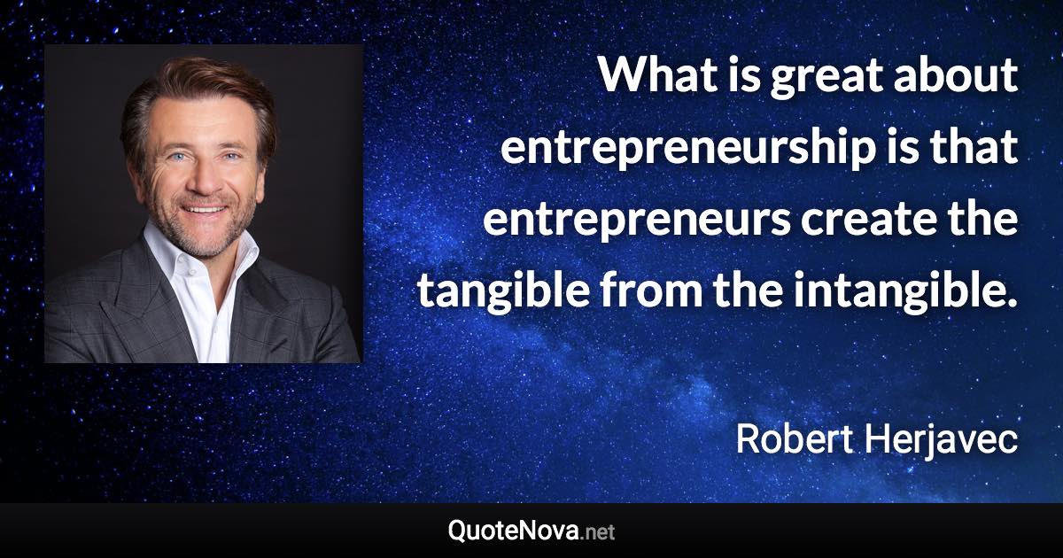 What is great about entrepreneurship is that entrepreneurs create the tangible from the intangible. - Robert Herjavec quote