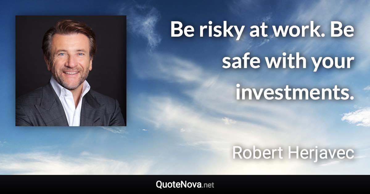 Be risky at work. Be safe with your investments. - Robert Herjavec quote