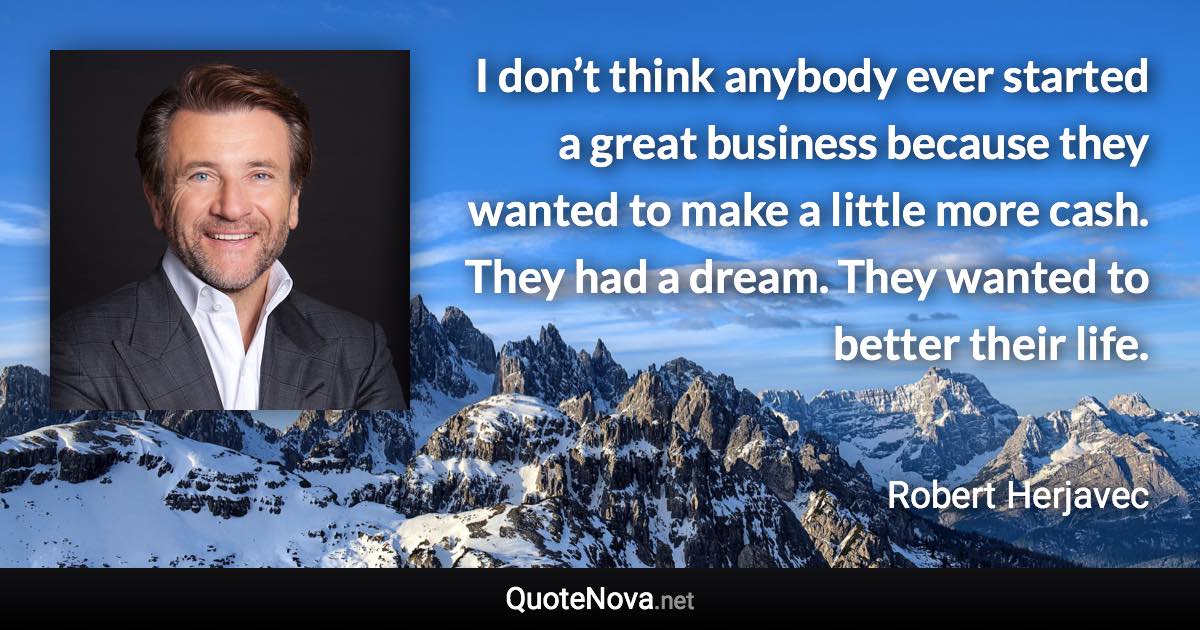 I don’t think anybody ever started a great business because they wanted to make a little more cash. They had a dream. They wanted to better their life. - Robert Herjavec quote