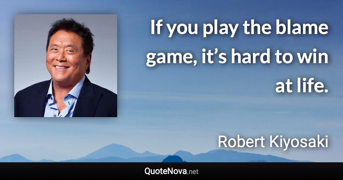 If you play the blame game, it’s hard to win at life. - Robert Kiyosaki quote