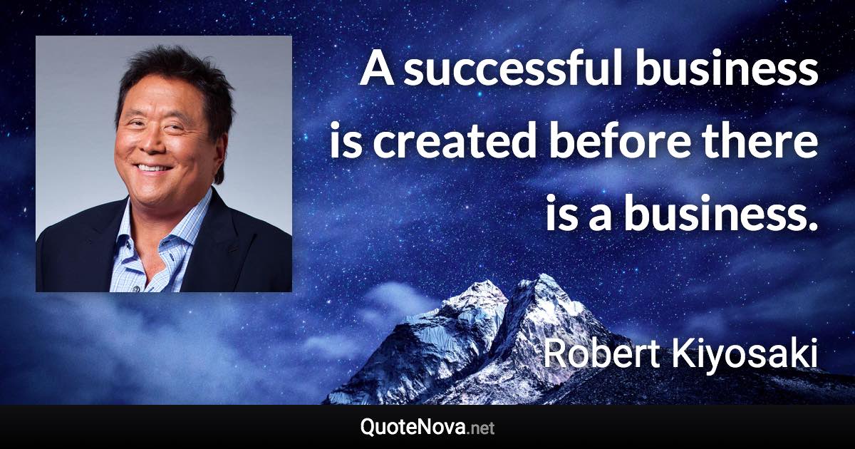 A successful business is created before there is a business. - Robert Kiyosaki quote