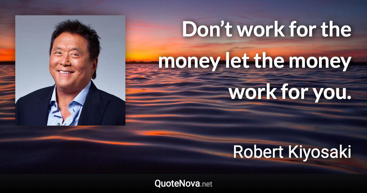 Don’t work for the money let the money work for you. - Robert Kiyosaki quote