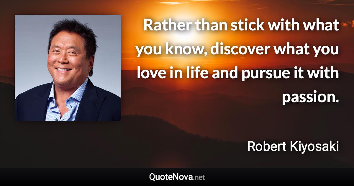 Rather than stick with what you know, discover what you love in life and pursue it with passion. - Robert Kiyosaki quote