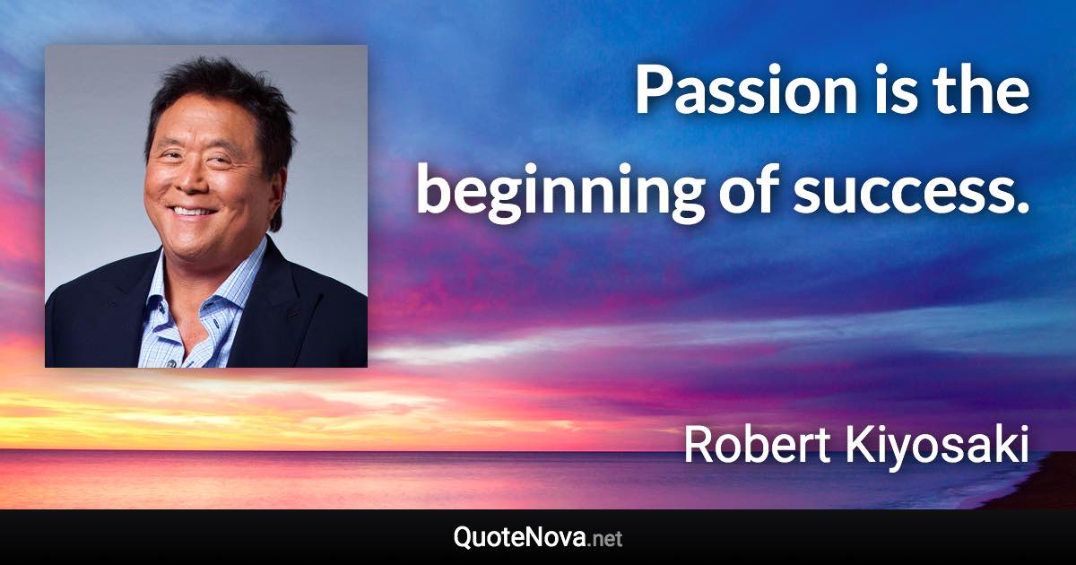 Passion is the beginning of success. - Robert Kiyosaki quote