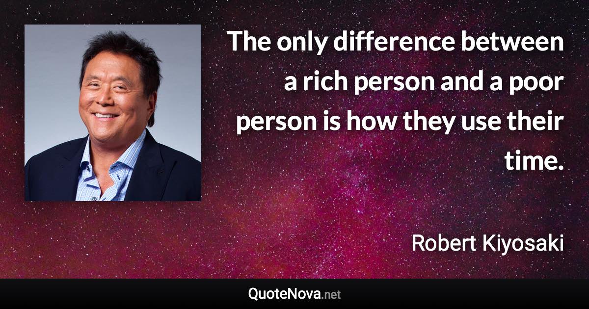 The only difference between a rich person and a poor person is how they use their time. - Robert Kiyosaki quote