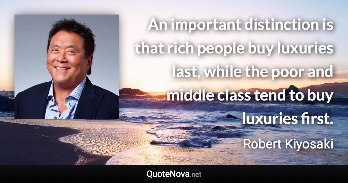 An important distinction is that rich people buy luxuries last, while the poor and middle class tend to buy luxuries first. - Robert Kiyosaki quote