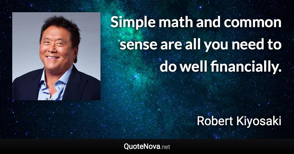 Simple math and common sense are all you need to do well financially. - Robert Kiyosaki quote