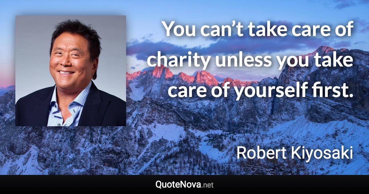 You can’t take care of charity unless you take care of yourself first. - Robert Kiyosaki quote