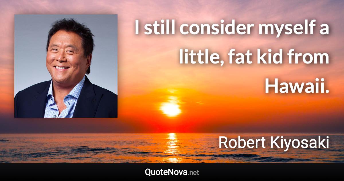 I still consider myself a little, fat kid from Hawaii. - Robert Kiyosaki quote
