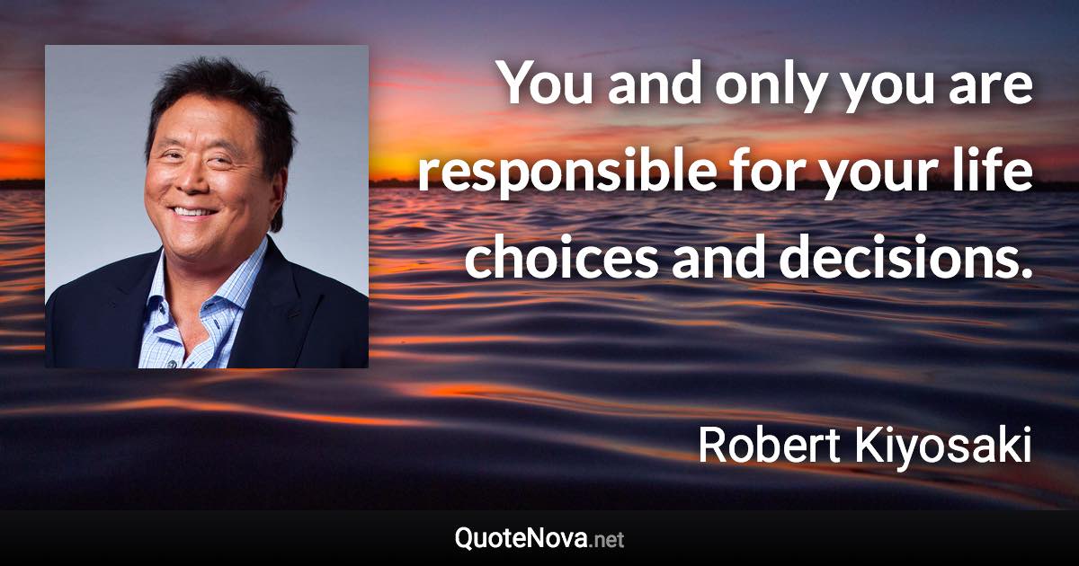 You and only you are responsible for your life choices and decisions. - Robert Kiyosaki quote