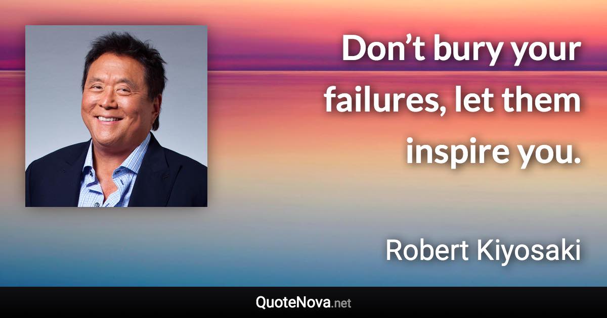 Don’t bury your failures, let them inspire you. - Robert Kiyosaki quote