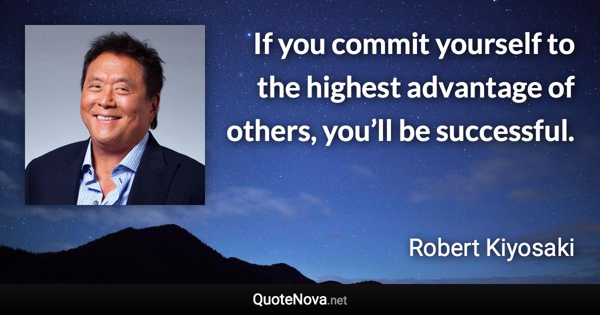 If you commit yourself to the highest advantage of others, you’ll be successful. - Robert Kiyosaki quote