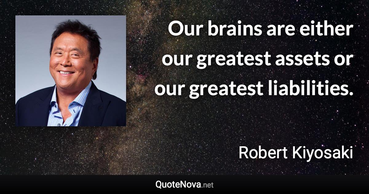 Our brains are either our greatest assets or our greatest liabilities. - Robert Kiyosaki quote