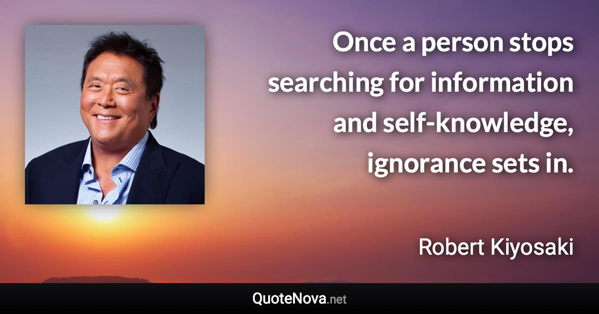 Once a person stops searching for information and self-knowledge, ignorance sets in. - Robert Kiyosaki quote