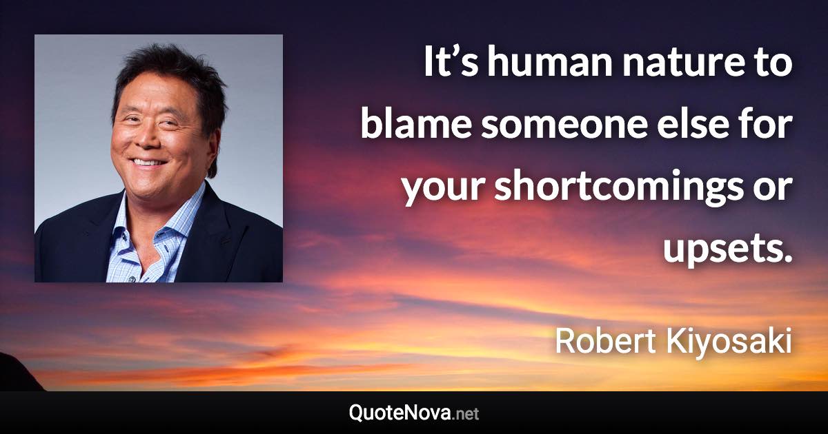 It’s human nature to blame someone else for your shortcomings or upsets. - Robert Kiyosaki quote