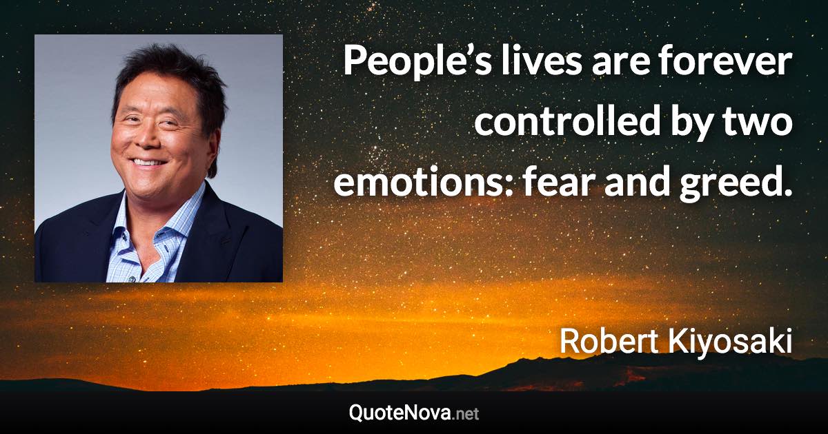 People’s lives are forever controlled by two emotions: fear and greed. - Robert Kiyosaki quote